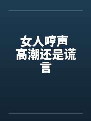 女人哼声 高潮还是谎言 女人哼声 高潮还是谎言